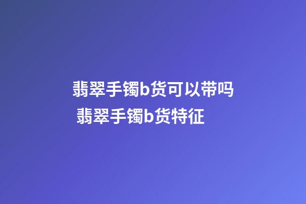 翡翠手镯b货可以带吗 翡翠手镯b货特征